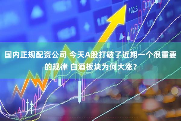 国内正规配资公司 今天A股打破了近期一个很重要的规律 白酒板块为何大涨？