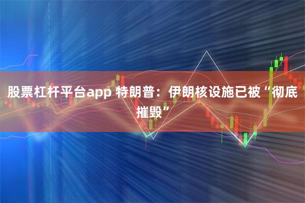 股票杠杆平台app 特朗普：伊朗核设施已被“彻底摧毁”