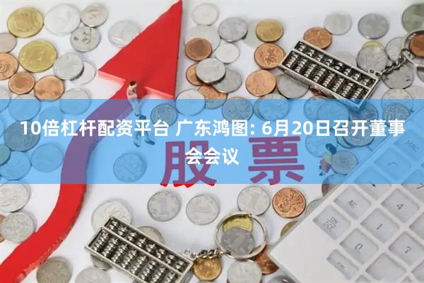 10倍杠杆配资平台 广东鸿图: 6月20日召开董事会会议
