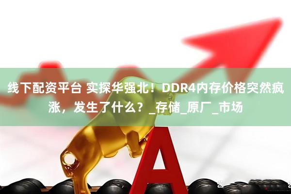 线下配资平台 实探华强北！DDR4内存价格突然疯涨，发生了什么？_存储_原厂_市场