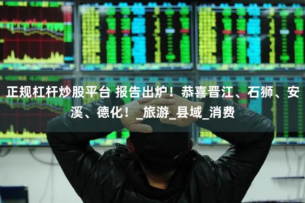 正规杠杆炒股平台 报告出炉！恭喜晋江、石狮、安溪、德化！_旅游_县域_消费