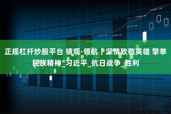 正规杠杆炒股平台 镜观·领航｜深情致敬英雄 擎举民族精神_习近平_抗日战争_胜利