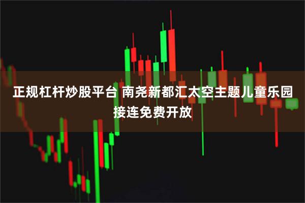 正规杠杆炒股平台 南尧新都汇太空主题儿童乐园接连免费开放