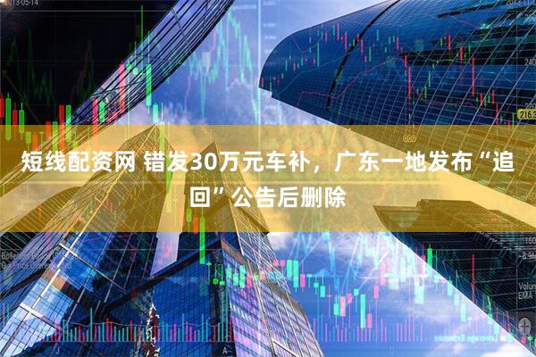 短线配资网 错发30万元车补，广东一地发布“追回”公告后删除