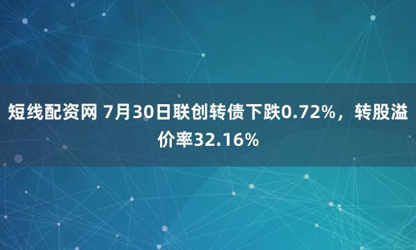 短线配资网 7月30日联创转债下跌0.72%，转股溢价率32.16%