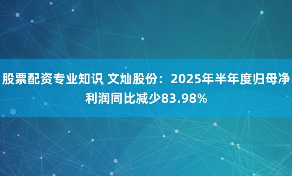 股票配资专业知识 文灿股份：2025年半年度归母净利润同比减少83.98%