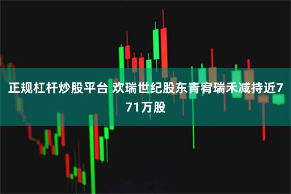 正规杠杆炒股平台 欢瑞世纪股东青宥瑞禾减持近771万股
