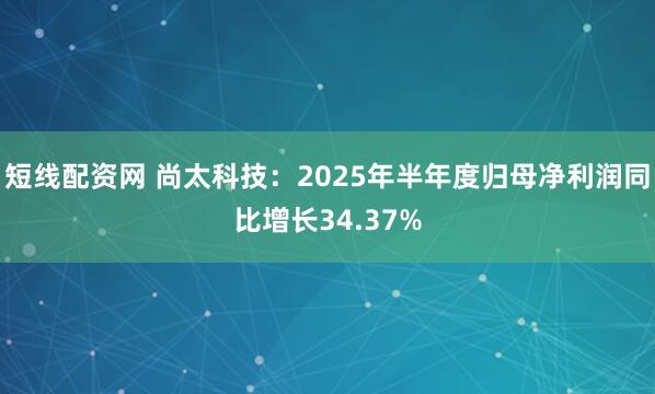 短线配资网 尚太科技：2025年半年度归母净利润同比增长34.37%