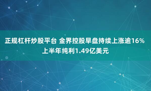 正规杠杆炒股平台 金界控股早盘持续上涨逾16% 上半年纯利1.49亿美元