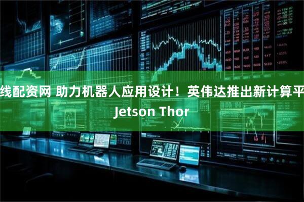 短线配资网 助力机器人应用设计！英伟达推出新计算平台Jetson Thor