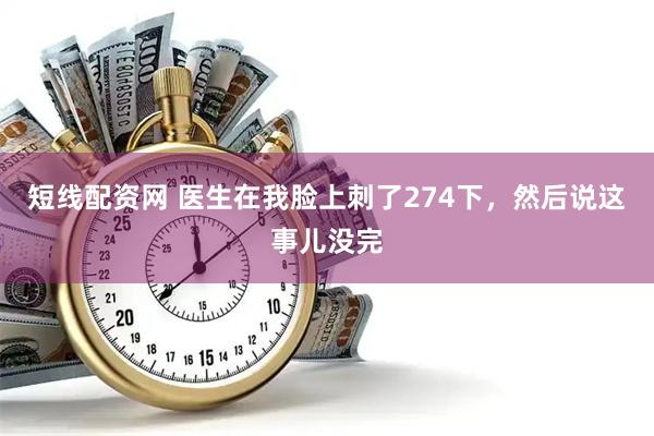 短线配资网 医生在我脸上刺了274下，然后说这事儿没完