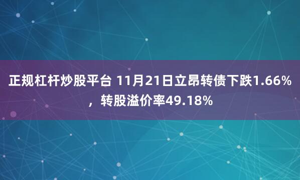 正规杠杆炒股平台 11月21日立昂转债下跌1.66%，转股溢价率49.18%