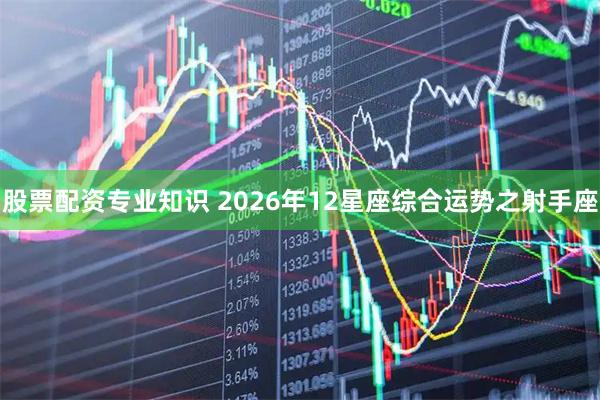 股票配资专业知识 2026年12星座综合运势之射手座