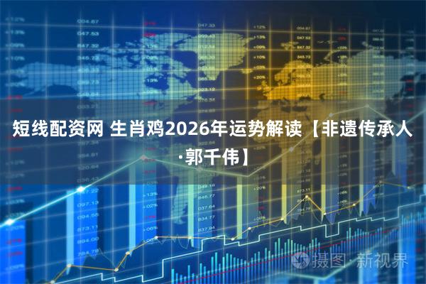 短线配资网 生肖鸡2026年运势解读【非遗传承人·郭千伟】