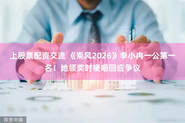 上股票配资交流 《乘风2026》李小冉一公第一名！她领奖时哽咽回应争议