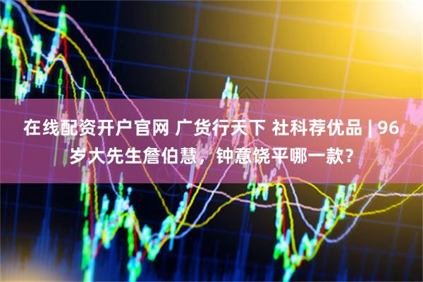 在线配资开户官网 广货行天下 社科荐优品 | 96岁大先生詹伯慧，钟意饶平哪一款？