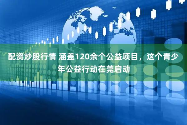 配资炒股行情 涵盖120余个公益项目，这个青少年公益行动在莞启动