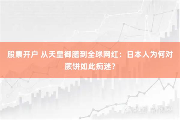 股票开户 从天皇御膳到全球网红：日本人为何对蕨饼如此痴迷？