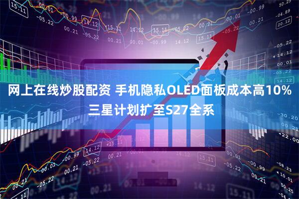 网上在线炒股配资 手机隐私OLED面板成本高10% 三星计划扩至S27全系