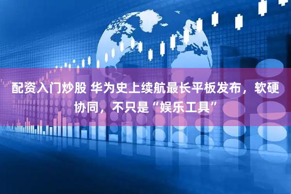 配资入门炒股 华为史上续航最长平板发布，软硬协同，不只是“娱乐工具”