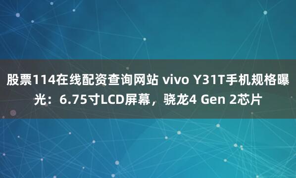 股票114在线配资查询网站 vivo Y31T手机规格曝光：6.75寸LCD屏幕，骁龙4 Gen 2芯片